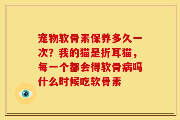 宠物软骨素保养多久一次？我的猫是折耳猫，每一个都会得软骨吗什么时候吃软骨素