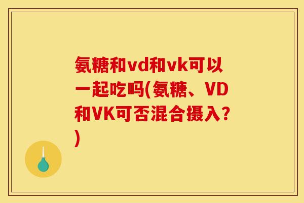 氨糖和vd和vk可以一起吃吗(氨糖、VD和VK可否混合摄入?) 氨糖和vd和vk可以一起吃吗(氨糖、VD和VK可否混合摄入?)