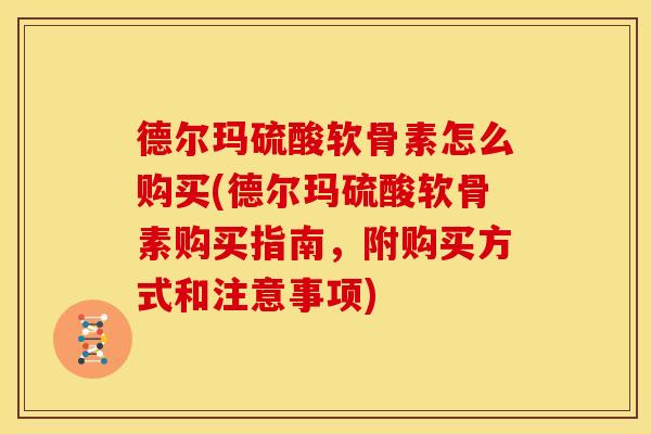 德尔玛硫酸软骨素怎么购买(德尔玛硫酸软骨素购买指南,附购买方式和注意事项) 德尔玛硫酸软骨素怎么购买(德尔玛硫酸软骨素购买指南,附购买方式和注意事项)