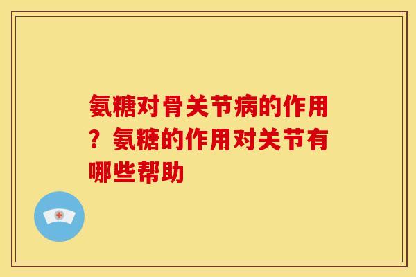 氨糖对骨关节的作用?氨糖的作用对关节有哪些帮助 氨糖对骨关节的作用?氨糖的作用对关节有哪些帮助