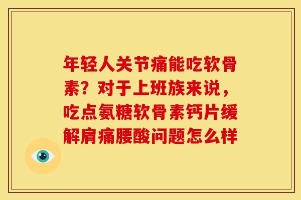 年轻人关节痛能吃软骨素?对于上班族来说,吃点氨糖软骨素钙片缓解肩痛腰酸问题怎么样 年轻人关节痛能吃软骨素?对于上班族来说,吃点氨糖软骨素钙片缓解肩痛腰酸问题怎么样