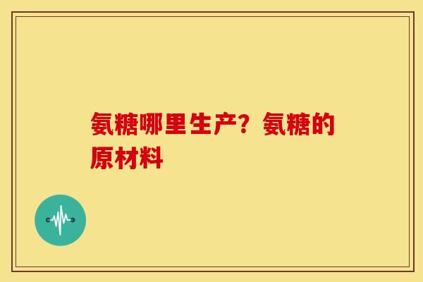 氨糖哪里生产?氨糖的原材料 氨糖哪里生产?氨糖的原材料