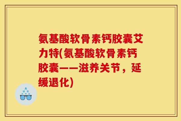 氨基酸软骨素钙胶囊艾力特(氨基酸软骨素钙胶囊——滋养关节,延缓退化) 氨基酸软骨素钙胶囊艾力特(氨基酸软骨素钙胶囊——滋养关节,延缓退化)