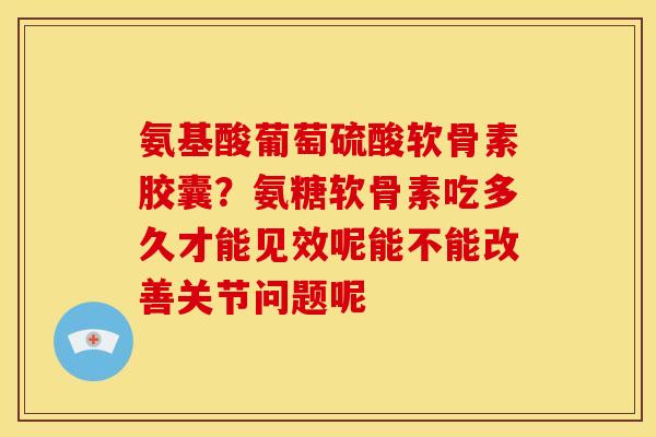 氨基酸葡萄硫酸软骨素胶囊?氨糖软骨素吃多久才能见效呢能不能改善关节问题呢 氨基酸葡萄硫酸软骨素胶囊?氨糖软骨素吃多久才能见效呢能不能改善关节问题呢