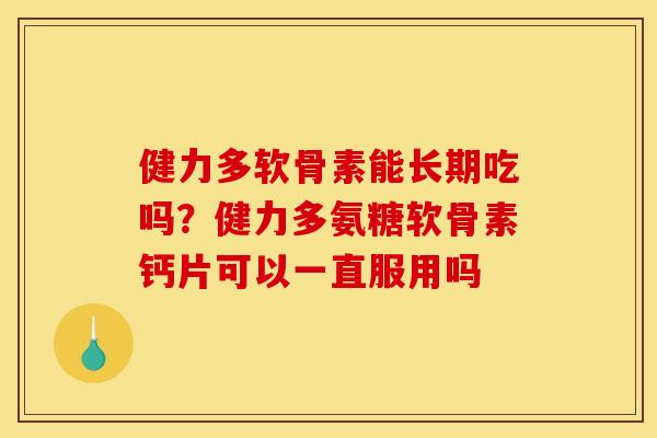 健力多软骨素能长期吃吗?健力多氨糖软骨素钙片可以一直服用吗 健力多软骨素能长期吃吗?健力多氨糖软骨素钙片可以一直服用吗