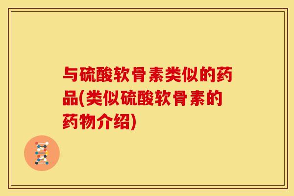 与硫酸软骨素类似的药品(类似硫酸软骨素的介绍) 与硫酸软骨素类似的药品(类似硫酸软骨素的介绍)