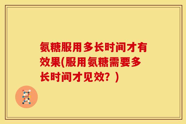 氨糖服用多长时间才有效果(服用氨糖需要多长时间才见效？)