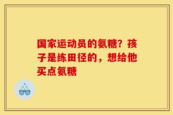 国家运动员的氨糖？孩子是练田径的，想给他买点氨糖