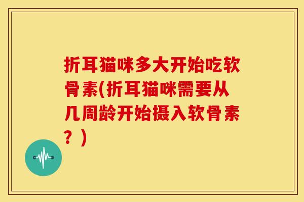 折耳猫咪多大开始吃软骨素(折耳猫咪需要从几周龄开始摄入软骨素?) 折耳猫咪多大开始吃软骨素(折耳猫咪需要从几周龄开始摄入软骨素?)