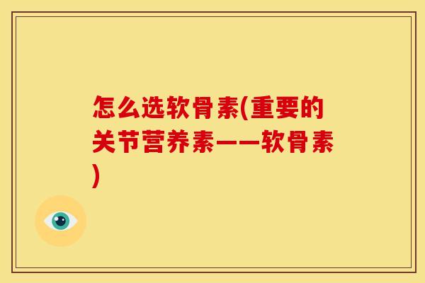 怎么选软骨素(重要的关节营养素——软骨素) 怎么选软骨素(重要的关节营养素——软骨素)
