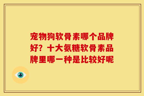 宠物狗软骨素哪个品牌好?十大氨糖软骨素品牌里哪一种是比较好呢 宠物狗软骨素哪个品牌好?十大氨糖软骨素品牌里哪一种是比较好呢