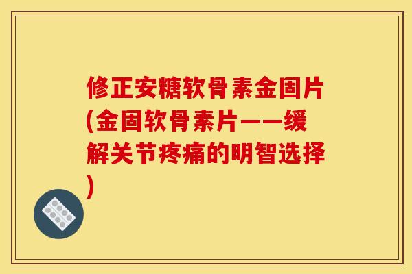 修正安糖软骨素金固片(金固软骨素片——缓解关节的明智选择) 修正安糖软骨素金固片(金固软骨素片——缓解关节的明智选择)