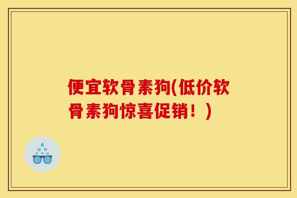 便宜软骨素狗(低价软骨素狗惊喜促销!) 便宜软骨素狗(低价软骨素狗惊喜促销!)