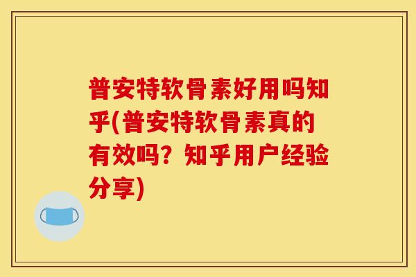 普安特软骨素好用吗知乎(普安特软骨素真的有效吗？知乎用户经验分享)