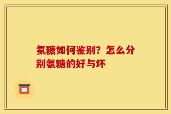 氨糖如何鉴别？怎么分别氨糖的好与坏