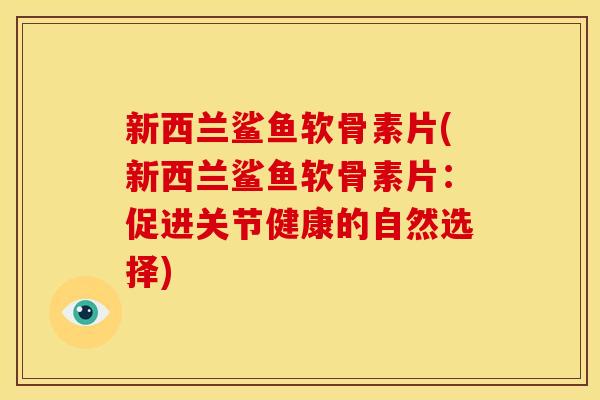 新西兰鲨鱼软骨素片(新西兰鲨鱼软骨素片:促进关节健康的自然选择) 新西兰鲨鱼软骨素片(新西兰鲨鱼软骨素片:促进关节健康的自然选择)