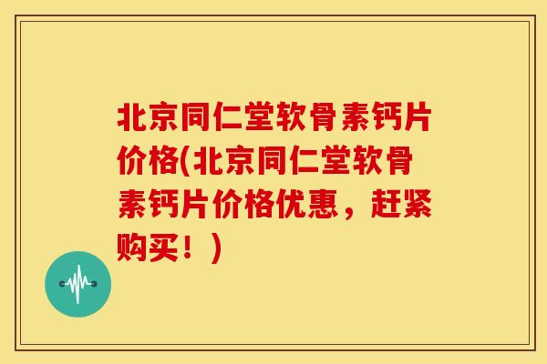 北京同仁堂软骨素钙片价格(北京同仁堂软骨素钙片价格优惠，赶紧购买！)