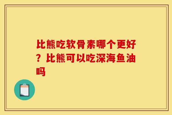 比熊吃软骨素哪个更好?比熊可以吃深海鱼油吗 比熊吃软骨素哪个更好?比熊可以吃深海鱼油吗