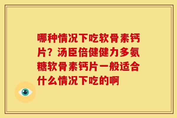 哪种情况下吃软骨素钙片？汤臣倍健健力多氨糖软骨素钙片一般适合什么情况下吃的啊