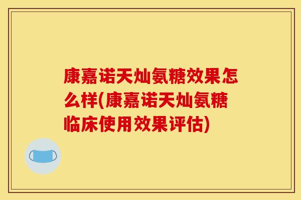 康嘉诺天灿氨糖效果怎么样(康嘉诺天灿氨糖临床使用效果评估)