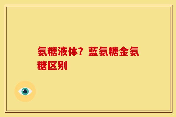 氨糖液体?蓝氨糖金氨糖区别 氨糖液体?蓝氨糖金氨糖区别