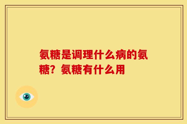 氨糖是调理什么的氨糖？氨糖有什么用