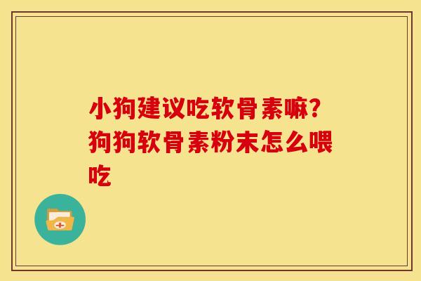小狗建议吃软骨素嘛？狗狗软骨素粉末怎么喂吃