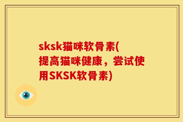 sksk猫咪软骨素(提高猫咪健康，尝试使用SKSK软骨素)
