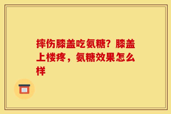 摔伤膝盖吃氨糖？膝盖上楼疼，氨糖效果怎么样