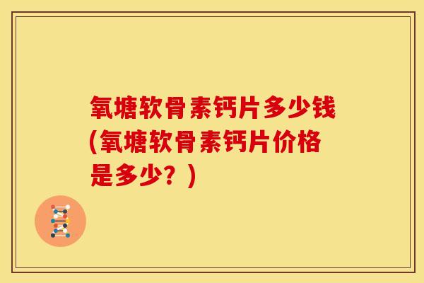 氧塘软骨素钙片多少钱(氧塘软骨素钙片价格是多少?) 氧塘软骨素钙片多少钱(氧塘软骨素钙片价格是多少?)