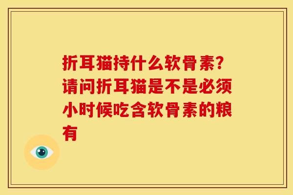 折耳猫持什么软骨素？请问折耳猫是不是必须小时候吃含软骨素的粮有