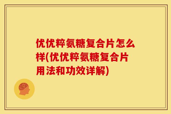 优优粹氨糖复合片怎么样(优优粹氨糖复合片用法和功效详解)