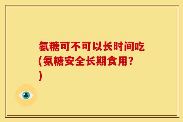 氨糖可不可以长时间吃(氨糖安全长期食用?) 氨糖可不可以长时间吃(氨糖安全长期食用?)
