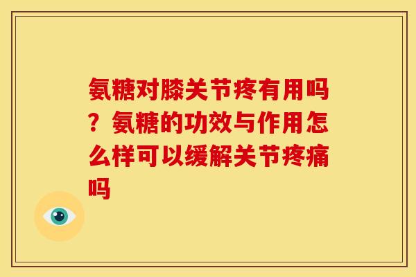 氨糖对膝关节疼有用吗?氨糖的功效与作用怎么样可以缓解关节吗 氨糖对膝关节疼有用吗?氨糖的功效与作用怎么样可以缓解关节吗