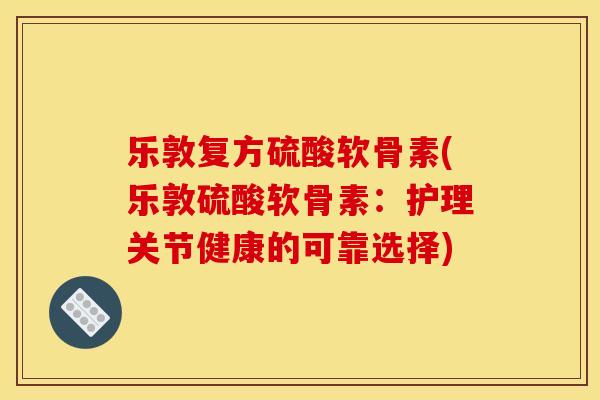 乐敦复方硫酸软骨素(乐敦硫酸软骨素:护理关节健康的可靠选择) 乐敦复方硫酸软骨素(乐敦硫酸软骨素:护理关节健康的可靠选择)