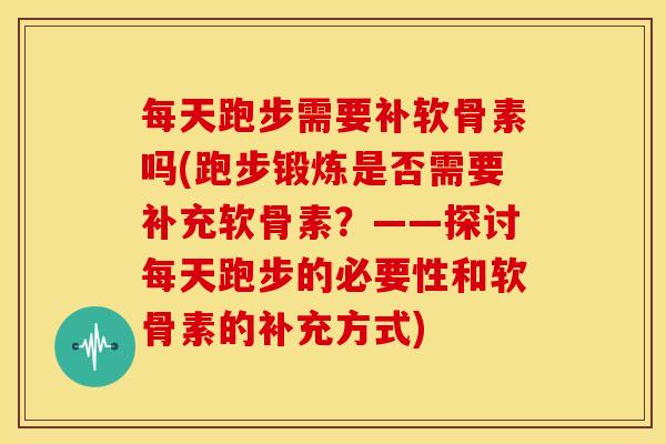每天跑步需要补软骨素吗(跑步锻炼是否需要补充软骨素?——探讨每天跑步的必要性和软骨素的补充方式) 每天跑步需要补软骨素吗(跑步锻炼是否需要补充软骨素?——探讨每天跑步的必要性和软骨素的补充方式)