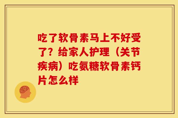 吃了软骨素马上不好受了？给家人护理（关节）吃氨糖软骨素钙片怎么样