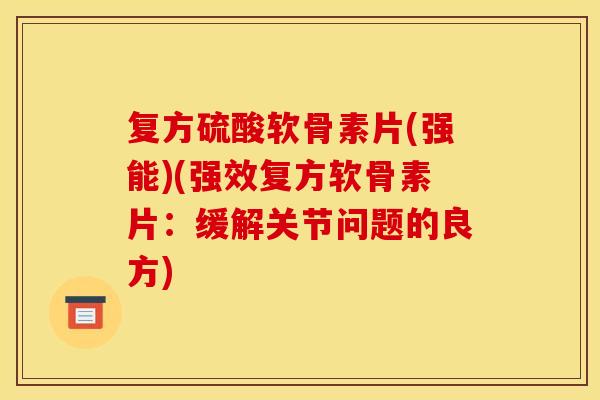 复方硫酸软骨素片(强能)(强效复方软骨素片:缓解关节问题的良方) 复方硫酸软骨素片(强能)(强效复方软骨素片:缓解关节问题的良方)