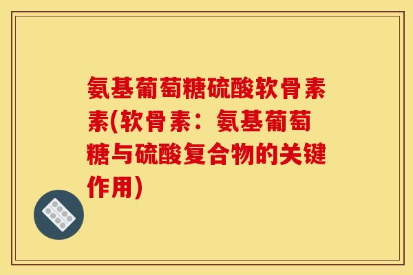 氨基葡萄糖硫酸软骨素素(软骨素:氨基葡萄糖与硫酸复合物的关键作用) 氨基葡萄糖硫酸软骨素素(软骨素:氨基葡萄糖与硫酸复合物的关键作用)