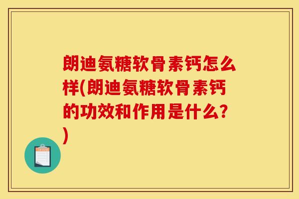 朗迪氨糖软骨素钙怎么样(朗迪氨糖软骨素钙的功效和作用是什么?) 朗迪氨糖软骨素钙怎么样(朗迪氨糖软骨素钙的功效和作用是什么?)