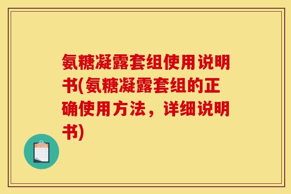 氨糖凝露套组使用说明书(氨糖凝露套组的正确使用方法,详细说明书) 氨糖凝露套组使用说明书(氨糖凝露套组的正确使用方法,详细说明书)