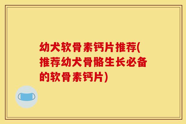 幼犬软骨素钙片推荐(推荐幼犬骨骼生长必备的软骨素钙片) 幼犬软骨素钙片推荐(推荐幼犬骨骼生长必备的软骨素钙片)