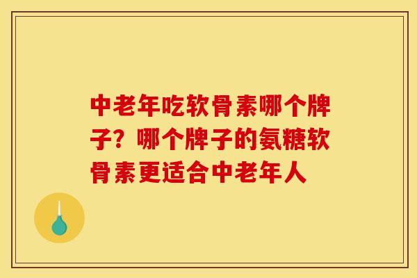 中老年吃软骨素哪个牌子?哪个牌子的氨糖软骨素更适合中老年人 中老年吃软骨素哪个牌子?哪个牌子的氨糖软骨素更适合中老年人