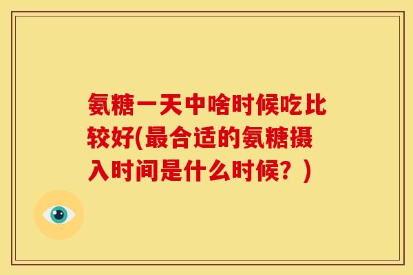 氨糖一天中啥时候吃比较好(合适的氨糖摄入时间是什么时候?) 氨糖一天中啥时候吃比较好(合适的氨糖摄入时间是什么时候?)
