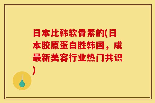 日本比韩软骨素的(日本胶原蛋白胜韩国,成新美容行业热门共识) 日本比韩软骨素的(日本胶原蛋白胜韩国,成新美容行业热门共识)