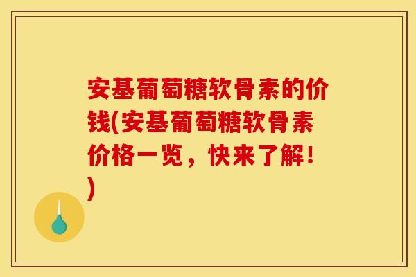 安基葡萄糖软骨素的价钱(安基葡萄糖软骨素价格一览，快来了解！)