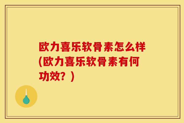 欧力喜乐软骨素怎么样(欧力喜乐软骨素有何功效？)