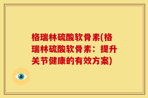 格瑞林硫酸软骨素(格瑞林硫酸软骨素:提升关节健康的有效方案) 格瑞林硫酸软骨素(格瑞林硫酸软骨素:提升关节健康的有效方案)