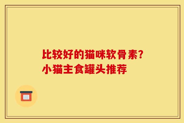 比较好的猫咪软骨素?小猫主食罐头推荐 比较好的猫咪软骨素?小猫主食罐头推荐