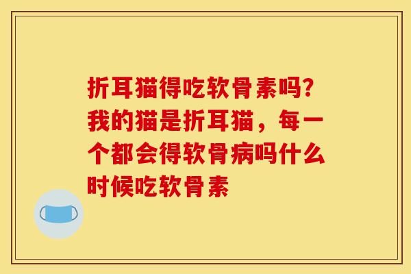 折耳猫得吃软骨素吗?我的猫是折耳猫,每一个都会得软骨吗什么时候吃软骨素 折耳猫得吃软骨素吗?我的猫是折耳猫,每一个都会得软骨吗什么时候吃软骨素